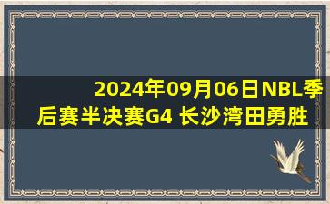 2024年09月06日NBL季后赛半决赛G4 长沙湾田勇胜 - 香港金牛 全场录像